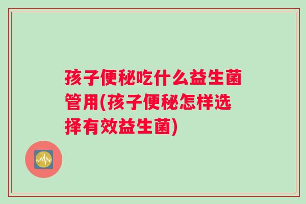 孩子便秘吃什么益生菌管用(孩子便秘怎样选择有效益生菌)
