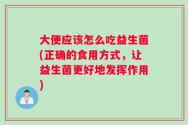 大便应该怎么吃益生菌(正确的食用方式，让益生菌更好地发挥作用)