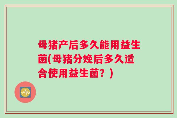 母猪产后多久能用益生菌(母猪分娩后多久适合使用益生菌？)