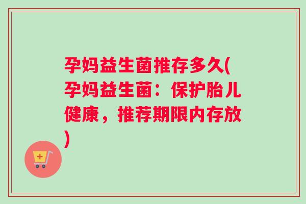 孕妈益生菌推存多久(孕妈益生菌：保护胎儿健康，推荐期限内存放)