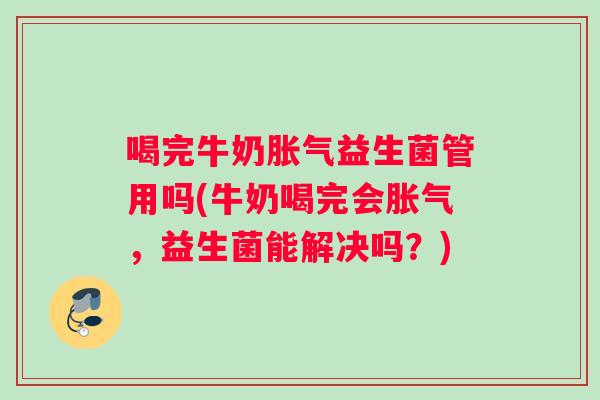 喝完牛奶胀气益生菌管用吗(牛奶喝完会胀气，益生菌能解决吗？)