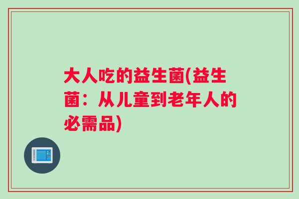 大人吃的益生菌(益生菌：从儿童到老年人的必需品)