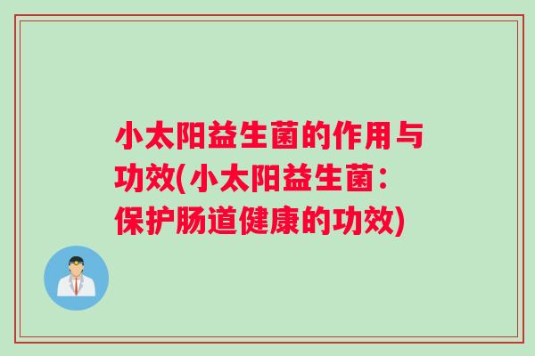 小太阳益生菌的作用与功效(小太阳益生菌:保护肠道健康的功效) 小太阳益生菌的作用与功效(小太阳益生菌:保护肠道健康的功效)