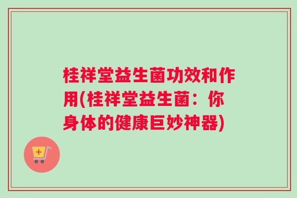 桂祥堂益生菌功效和作用(桂祥堂益生菌：你身体的健康巨妙神器)