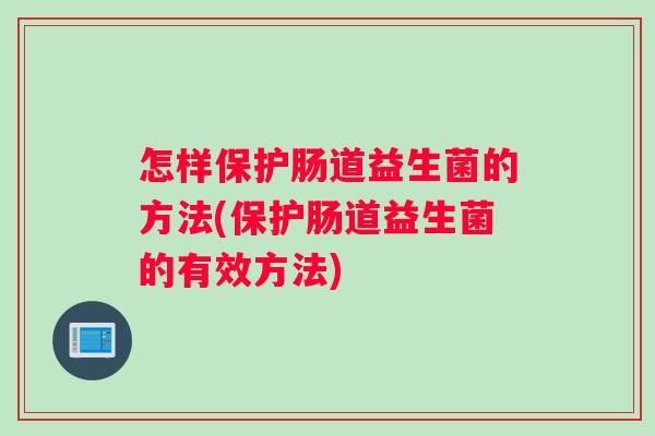 怎样保护肠道益生菌的方法(保护肠道益生菌的有效方法) 怎样保护肠道益生菌的方法(保护肠道益生菌的有效方法)