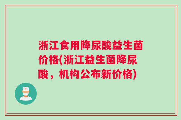 浙江食用降尿酸益生菌价格(浙江益生菌降尿酸，机构公布新价格)