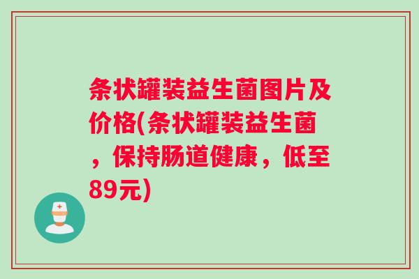 条状罐装益生菌图片及价格(条状罐装益生菌,保持肠道健康,低至89元) 条状罐装益生菌图片及价格(条状罐装益生菌,保持肠道健康,低至89元)