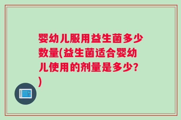 婴幼儿服用益生菌多少数量(益生菌适合婴幼儿使用的剂量是多少?) 婴幼儿服用益生菌多少数量(益生菌适合婴幼儿使用的剂量是多少?)