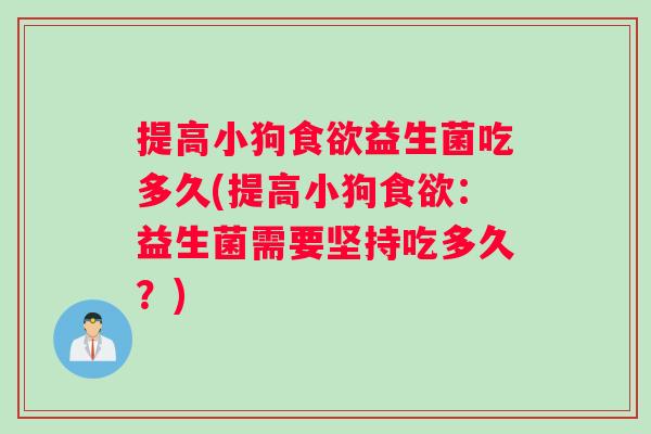 提高小狗益生菌吃多久(提高小狗:益生菌需要坚持吃多久?) 提高小狗益生菌吃多久(提高小狗:益生菌需要坚持吃多久?)