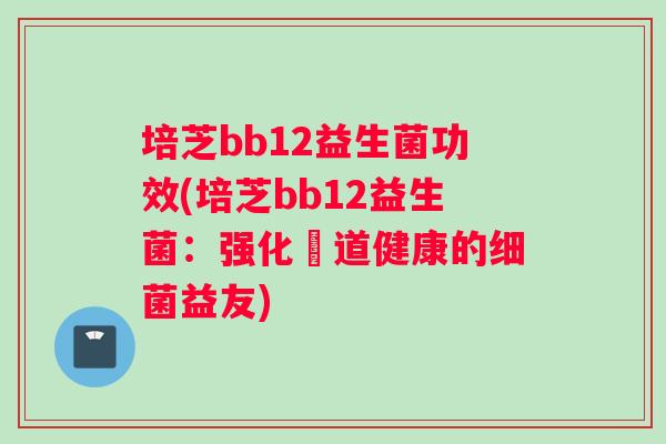 培芝bb12益生菌功效(培芝bb12益生菌：强化腸道健康的益友)