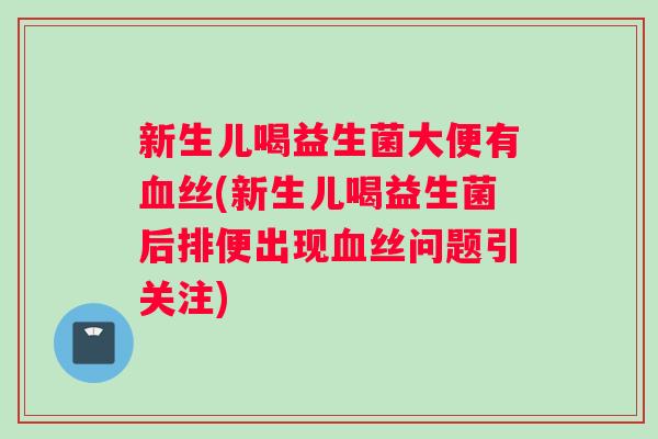 新生儿喝益生菌大便有丝(新生儿喝益生菌后排便出现丝问题引关注)