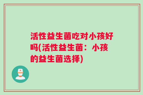 活性益生菌吃对小孩好吗(活性益生菌：小孩的益生菌选择)
