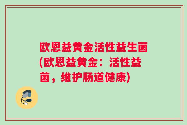 欧恩益黄金活性益生菌(欧恩益黄金：活性益菌，维护肠道健康)