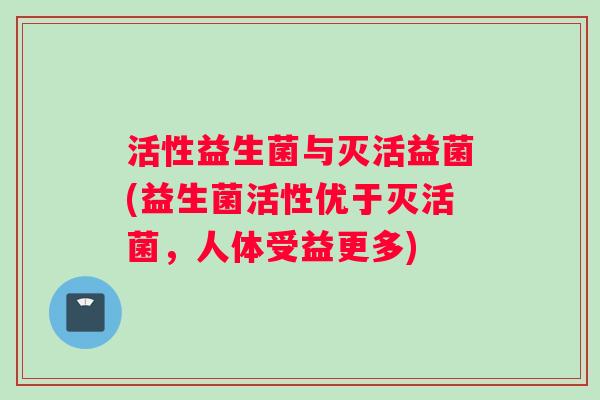 活性益生菌与灭活益菌(益生菌活性优于灭活菌，人体受益更多)
