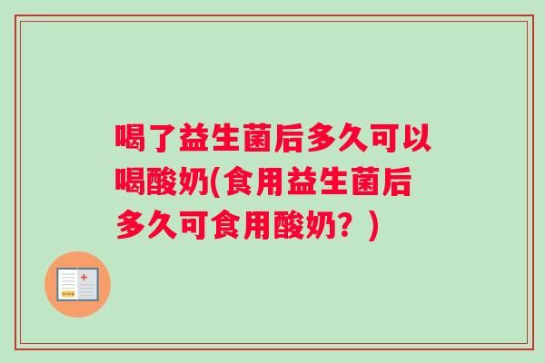 喝了益生菌后多久可以喝酸奶(食用益生菌后多久可食用酸奶？)