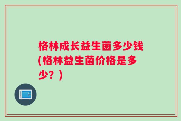 格林成长益生菌多少钱(格林益生菌价格是多少?) 格林成长益生菌多少钱(格林益生菌价格是多少?)