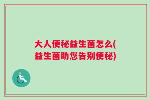 大人便秘益生菌怎么(益生菌助您告别便秘)
