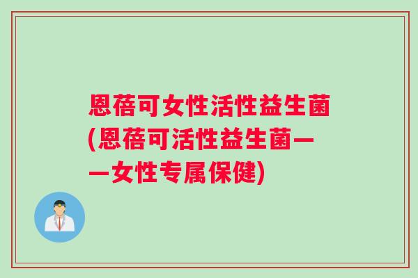 恩蓓可女性活性益生菌(恩蓓可活性益生菌——女性专属保健)