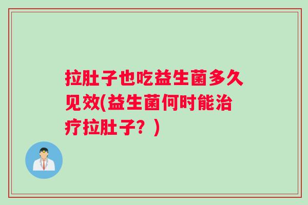拉肚子也吃益生菌多久见效(益生菌何时能治疗拉肚子？)