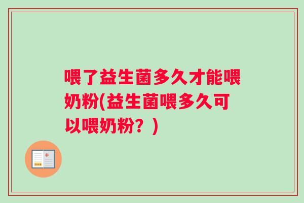 喂了益生菌多久才能喂奶粉(益生菌喂多久可以喂奶粉？)