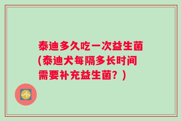 泰迪多久吃一次益生菌(泰迪犬每隔多长时间需要补充益生菌？)