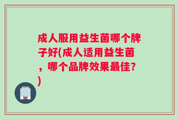 成人服用益生菌哪个牌子好(成人适用益生菌，哪个品牌效果最佳？)