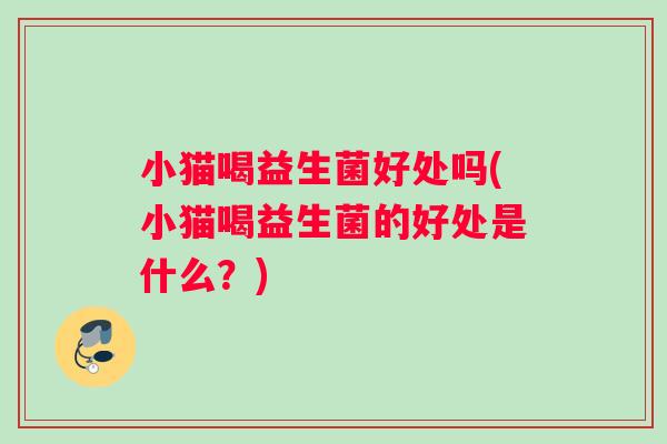 小猫喝益生菌好处吗(小猫喝益生菌的好处是什么？)