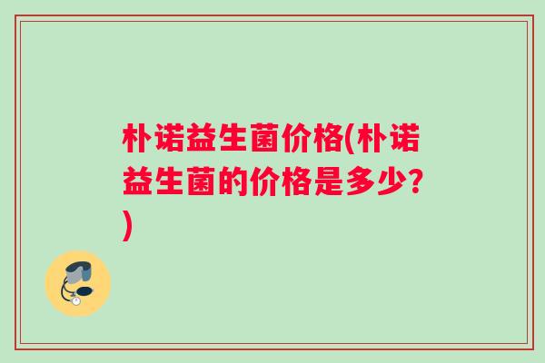 朴诺益生菌价格(朴诺益生菌的价格是多少？)