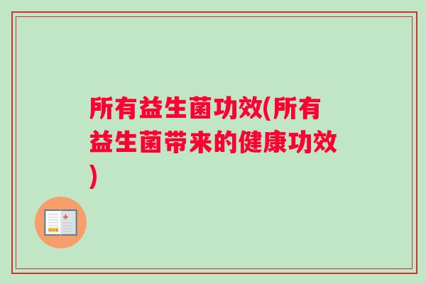 所有益生菌功效(所有益生菌带来的健康功效)