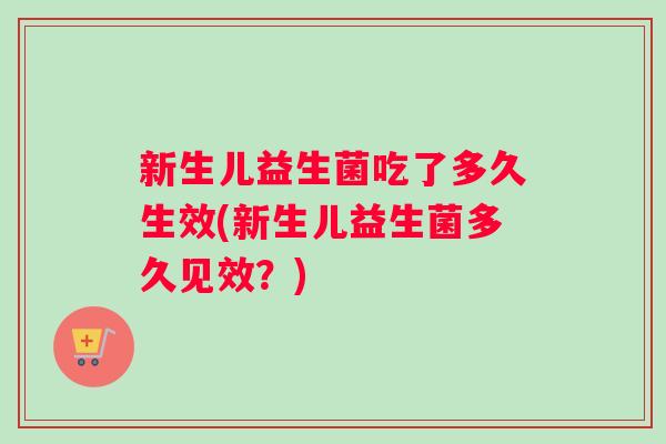 新生儿益生菌吃了多久生效(新生儿益生菌多久见效？)