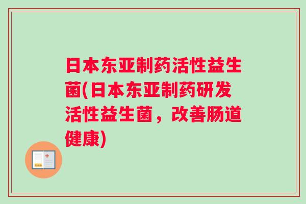 日本东亚制药活性益生菌(日本东亚制药研发活性益生菌,改善肠道健康) 日本东亚制药活性益生菌(日本东亚制药研发活性益生菌,改善肠道健康)