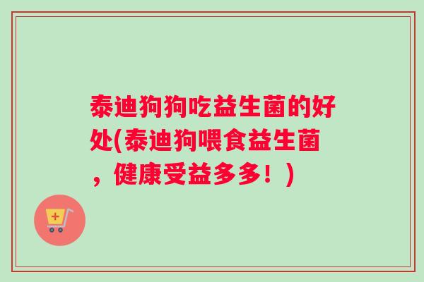 泰迪狗狗吃益生菌的好处(泰迪狗喂食益生菌，健康受益多多！)