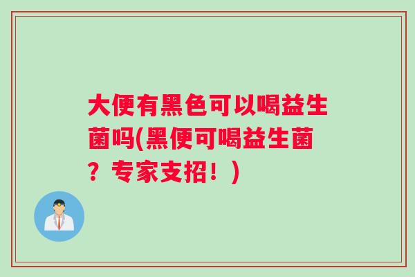 大便有黑色可以喝益生菌吗(黑便可喝益生菌？专家支招！)