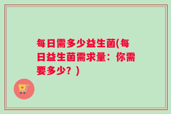 每日需多少益生菌(每日益生菌需求量：你需要多少？)
