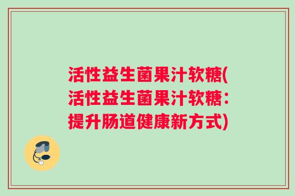 活性益生菌果汁软糖(活性益生菌果汁软糖：提升肠道健康新方式)