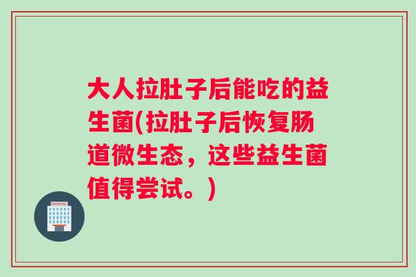 大人拉肚子后能吃的益生菌(拉肚子后恢复肠道微生态,这些益生菌值得尝试。) 大人拉肚子后能吃的益生菌(拉肚子后恢复肠道微生态,这些益生菌值得尝试。)