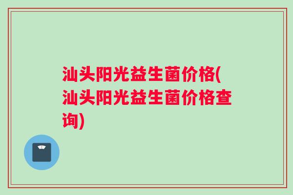 汕头阳光益生菌价格(汕头阳光益生菌价格查询)