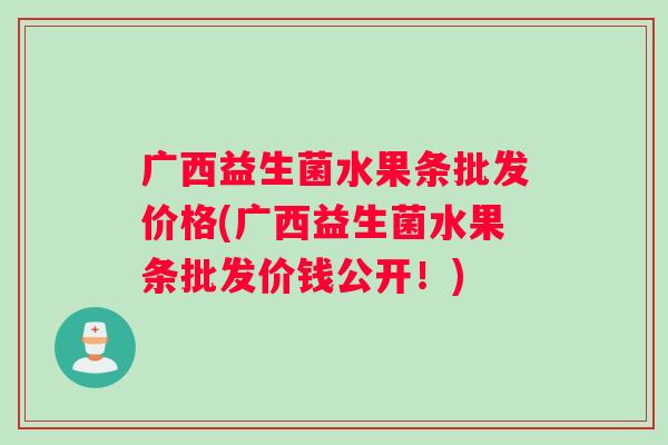 广西益生菌水果条批发价格(广西益生菌水果条批发价钱公开！)