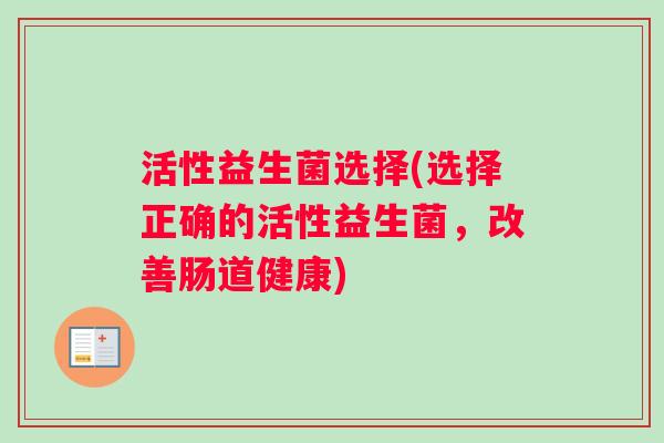 活性益生菌选择(选择正确的活性益生菌，改善肠道健康)