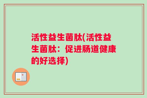 活性益生菌肽(活性益生菌肽：促进肠道健康的好选择)