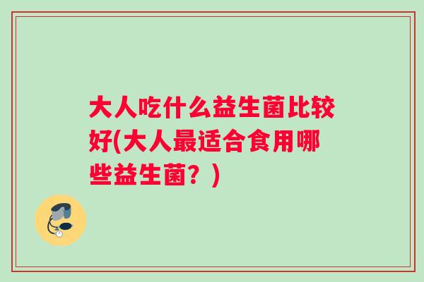 大人吃什么益生菌比较好(大人最适合食用哪些益生菌？)