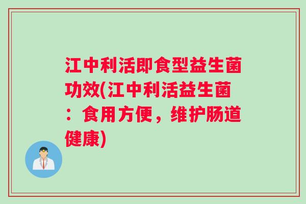 江中利活即食型益生菌功效(江中利活益生菌:食用方便,维护肠道健康) 江中利活即食型益生菌功效(江中利活益生菌:食用方便,维护肠道健康)