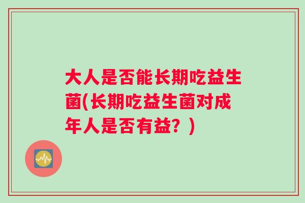 大人是否能长期吃益生菌(长期吃益生菌对成年人是否有益？)