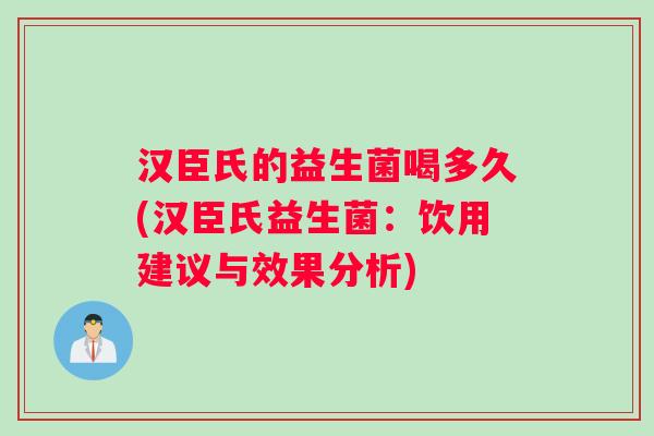 汉臣氏的益生菌喝多久(汉臣氏益生菌：饮用建议与效果分析)