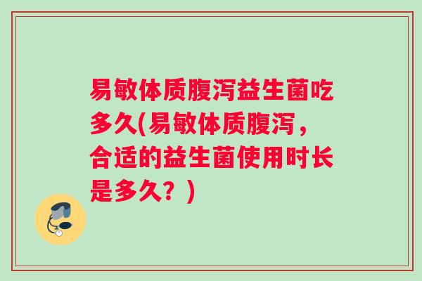易敏体质益生菌吃多久(易敏体质,合适的益生菌使用时长是多久?) 易敏体质益生菌吃多久(易敏体质,合适的益生菌使用时长是多久?)