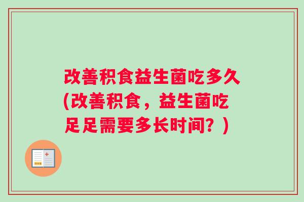 改善积食益生菌吃多久(改善积食，益生菌吃足足需要多长时间？)