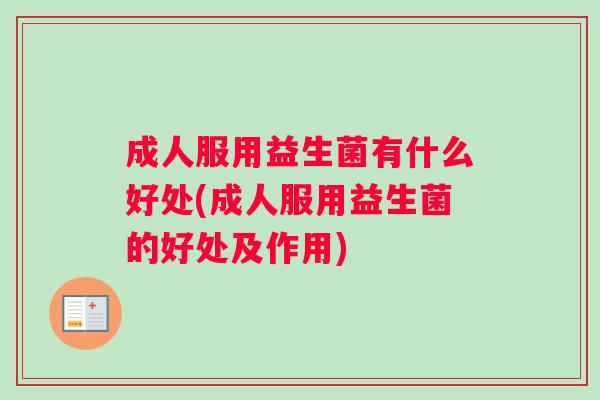 成人服用益生菌有什么好处(成人服用益生菌的好处及作用) 成人服用益生菌有什么好处(成人服用益生菌的好处及作用)