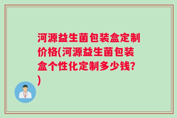 河源益生菌包装盒定制价格(河源益生菌包装盒个性化定制多少钱？)