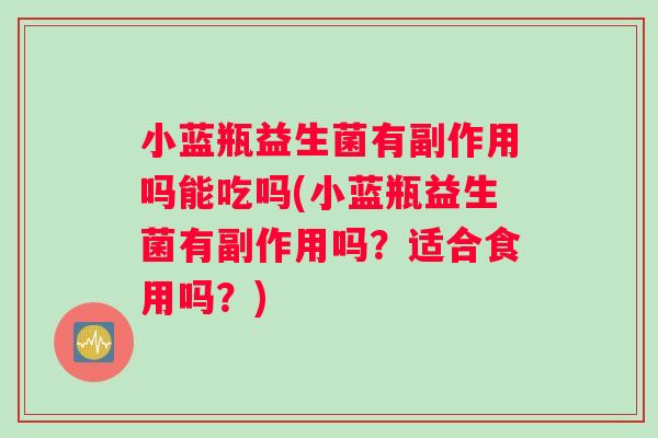 小蓝瓶益生菌有副作用吗能吃吗(小蓝瓶益生菌有副作用吗？适合食用吗？)