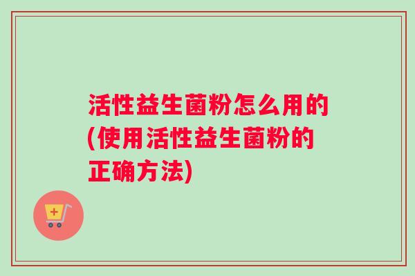 活性益生菌粉怎么用的(使用活性益生菌粉的正确方法)